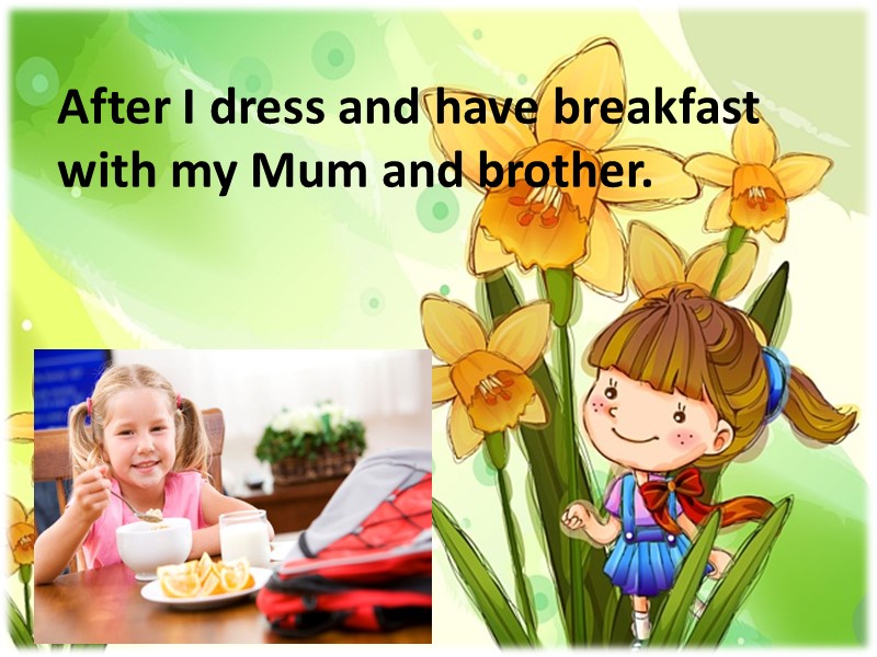 After I dress and have breakfast with my Mum and brother.